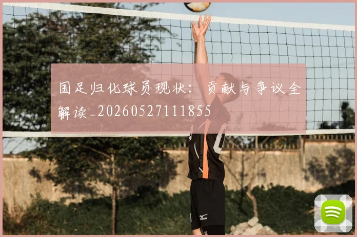 国足归化球员现状：贡献与争议全解读_20260527111855