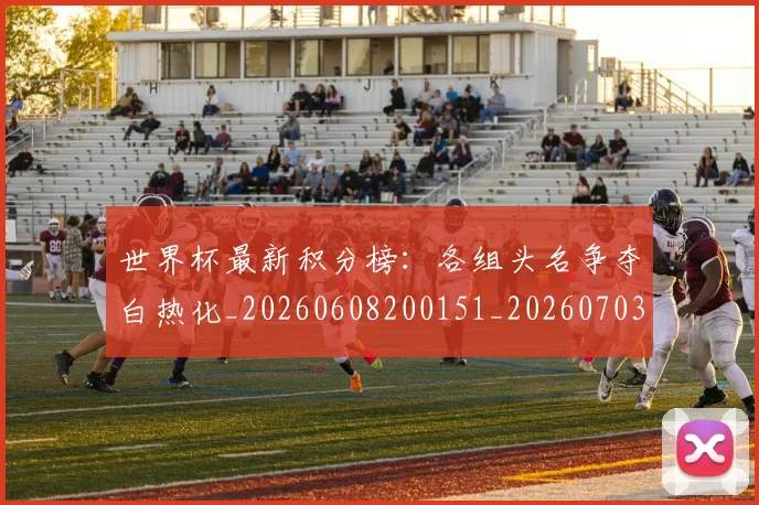 世界杯最新积分榜：各组头名争夺白热化_20260608200151_20260703203632