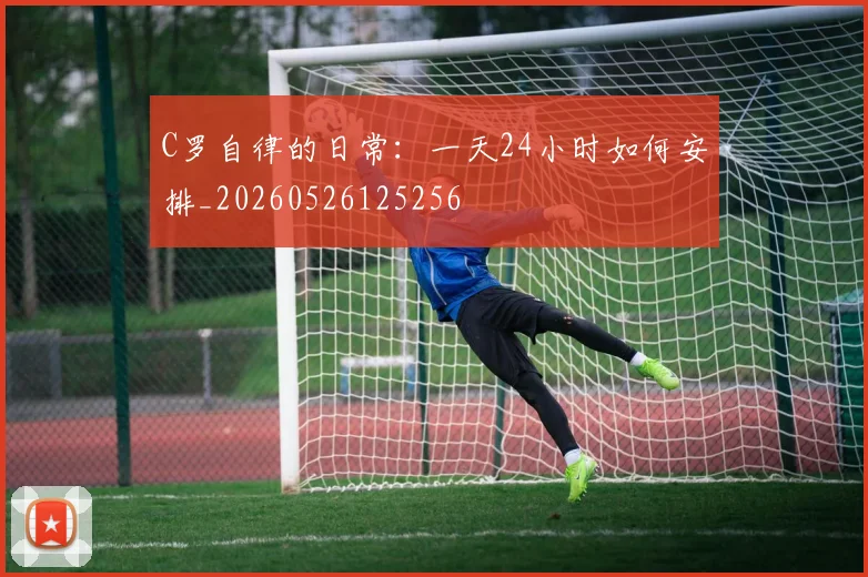 C罗自律的日常:一天24小时如何安排_20260526125256