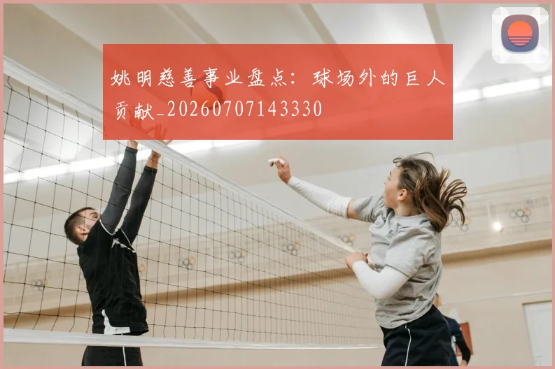 姚明慈善事业盘点:球场外的巨人贡献_20260707143330