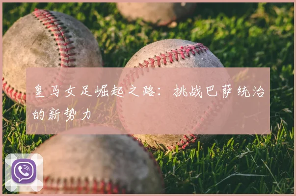 皇马女足崛起之路:挑战巴萨统治的新势力
