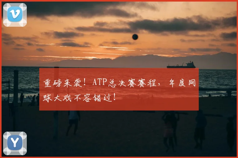 重磅来袭！ATP总决赛赛程，年度网球大戏不容错过！