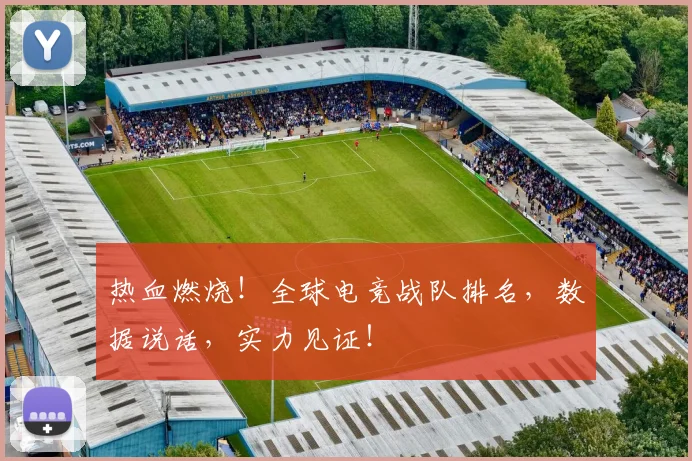 热血燃烧!全球电竞战队排名,数据说话,实力见证!