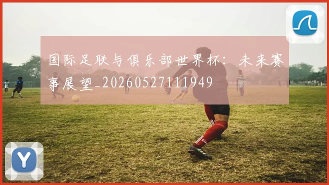 国际足联与俱乐部世界杯：未来赛事展望_20260527111949