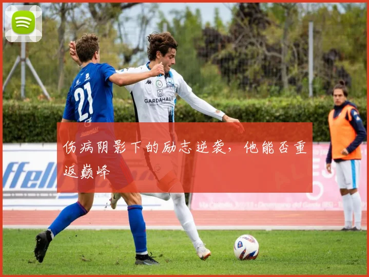 伤病阴影下的励志逆袭，他能否重返巅峰