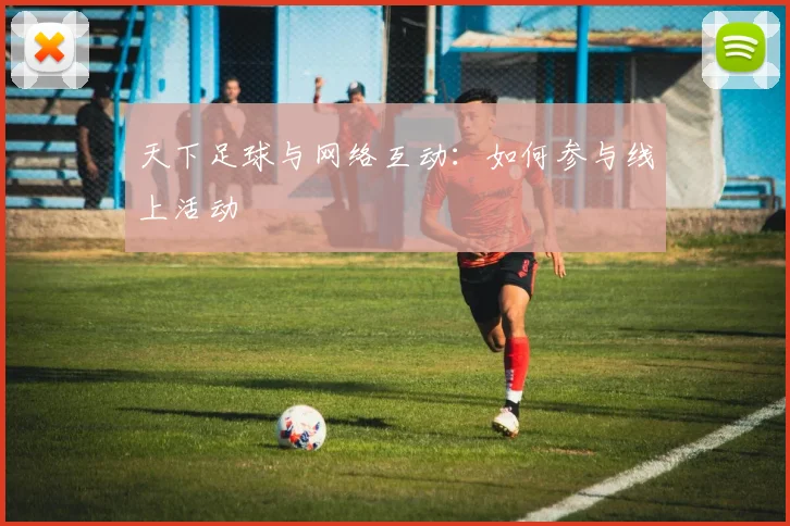 天下足球与网络互动:如何参与线上活动