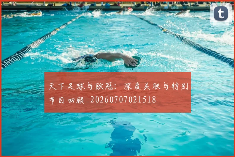 天下足球与欧冠:深度关联与特别节目回顾_20260707021518