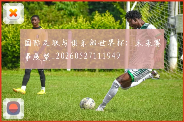 国际足联与俱乐部世界杯：未来赛事展望_20260527111949