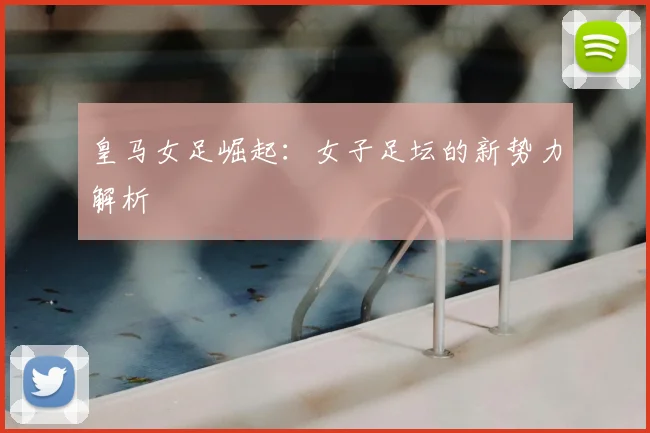皇马女足崛起:女子足坛的新势力解析