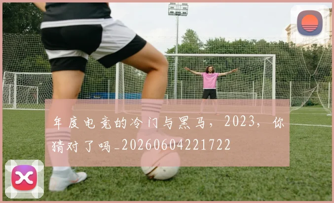 年度电竞的冷门与黑马,2023,你猜对了吗_20260604221722