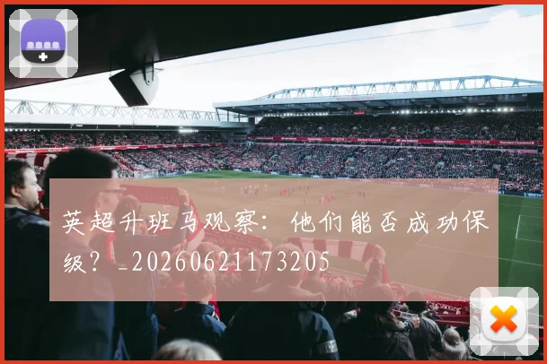 英超升班马观察:他们能否成功保级?_20260621173205