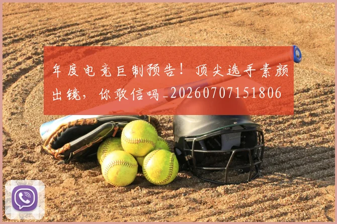 年度电竞巨制预告!顶尖选手素颜出镜,你敢信吗_20260707151806