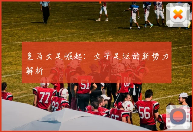 皇马女足崛起：女子足坛的新势力解析
