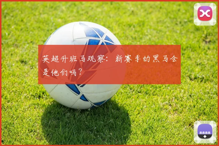 英超升班马观察:新赛季的黑马会是他们吗?