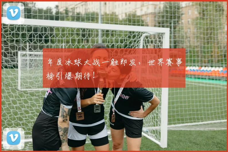 年度冰球大战一触即发，世界赛事榜引爆期待！