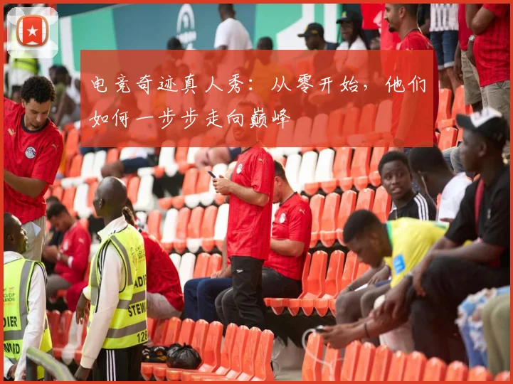 电竞奇迹真人秀：从零开始，他们如何一步步走向巅峰