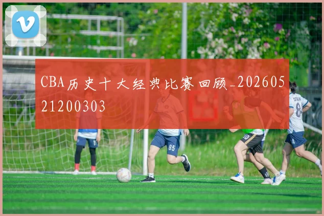 CBA历史十大经典比赛回顾_20260521200303