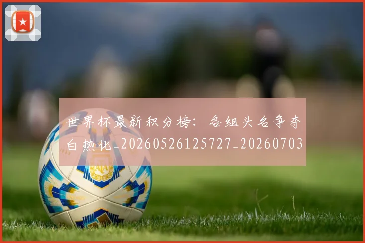 世界杯最新积分榜:各组头名争夺白热化_20260526125727_20260703203632