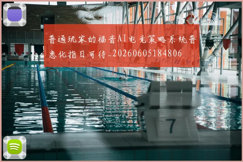 普通玩家的福音AI电竞策略系统普惠化指日可待_20260605184806
