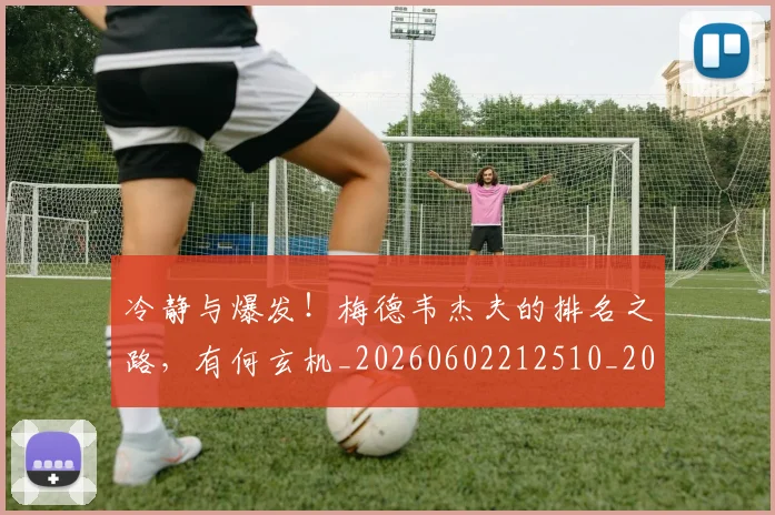 冷静与爆发！梅德韦杰夫的排名之路，有何玄机_20260602212510_20260704173253