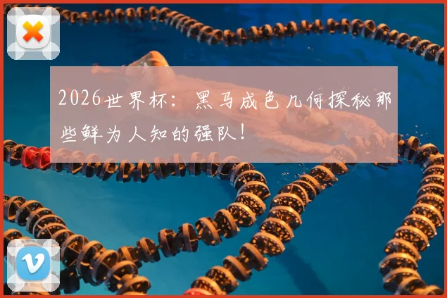 2026世界杯:黑马成色几何探秘那些鲜为人知的强队!