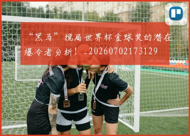 “黑马”搅局世界杯金球奖的潜在爆冷者分析！_20260702173129