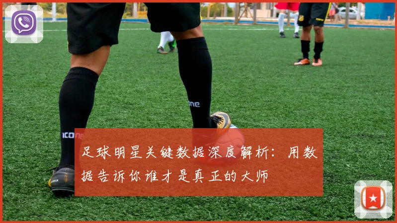 足球明星关键数据深度解析:用数据告诉你谁才是真正的大师