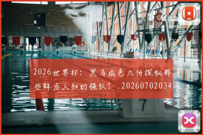 2026世界杯:黑马成色几何探秘那些鲜为人知的强队!_20260702034219