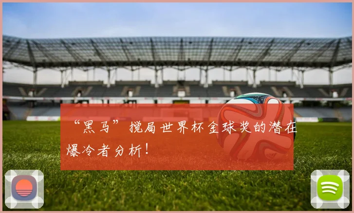 “黑马”搅局世界杯金球奖的潜在爆冷者分析!