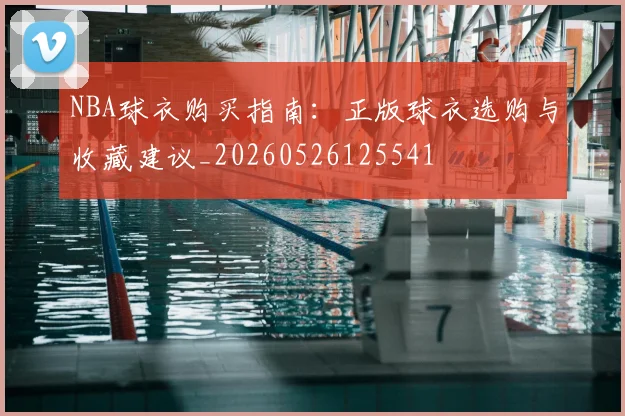 NBA球衣购买指南:正版球衣选购与收藏建议_20260526125541