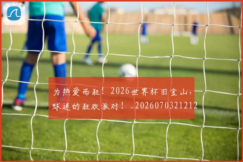 为热爱而狂!2026世界杯旧金山,球迷的狂欢派对!_20260703212124