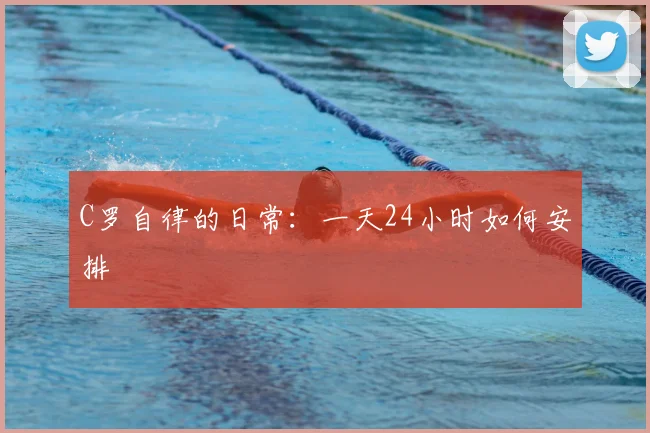 C罗自律的日常:一天24小时如何安排