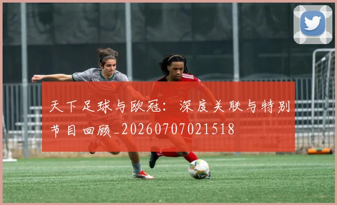 天下足球与欧冠：深度关联与特别节目回顾_20260707021518