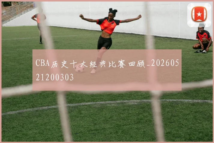 CBA历史十大经典比赛回顾_20260521200303