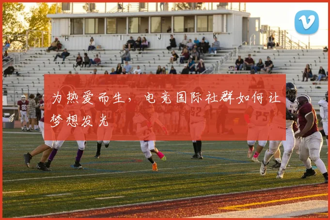 为热爱而生，电竞国际社群如何让梦想发光