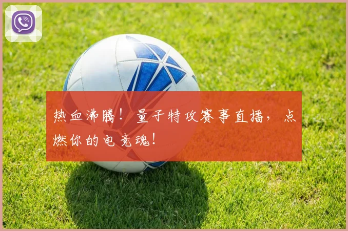 热血沸腾!量子特攻赛事直播,点燃你的电竞魂!