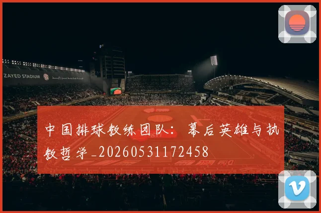 中国排球教练团队：幕后英雄与执教哲学_20260531172458