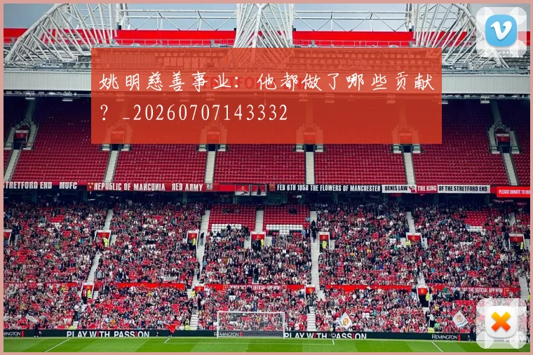 姚明慈善事业:他都做了哪些贡献?_20260707143332