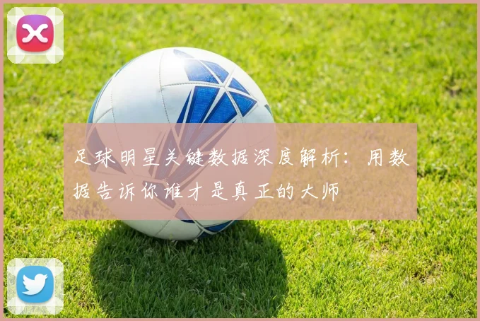 足球明星关键数据深度解析:用数据告诉你谁才是真正的大师
