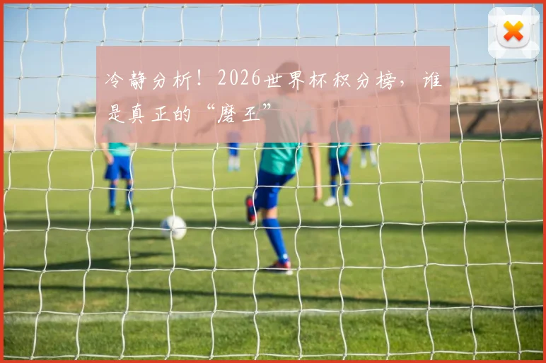冷静分析！2026世界杯积分榜，谁是真正的“磨王”