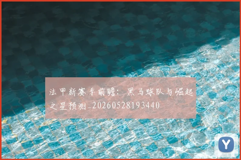 法甲新赛季前瞻:黑马球队与崛起之星预测_20260528193440