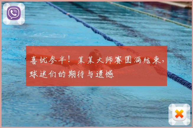 喜忧参半！某某大师赛圆满结束，球迷们的期待与遗憾