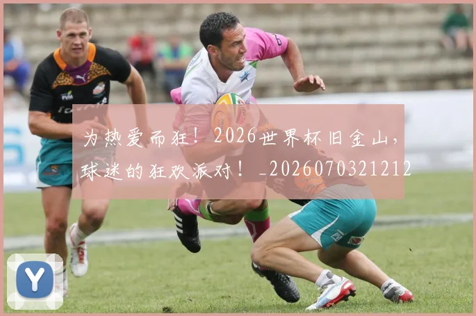 为热爱而狂！2026世界杯旧金山，球迷的狂欢派对！_20260703212124