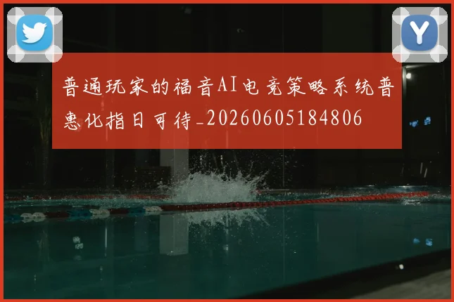 普通玩家的福音AI电竞策略系统普惠化指日可待_20260605184806