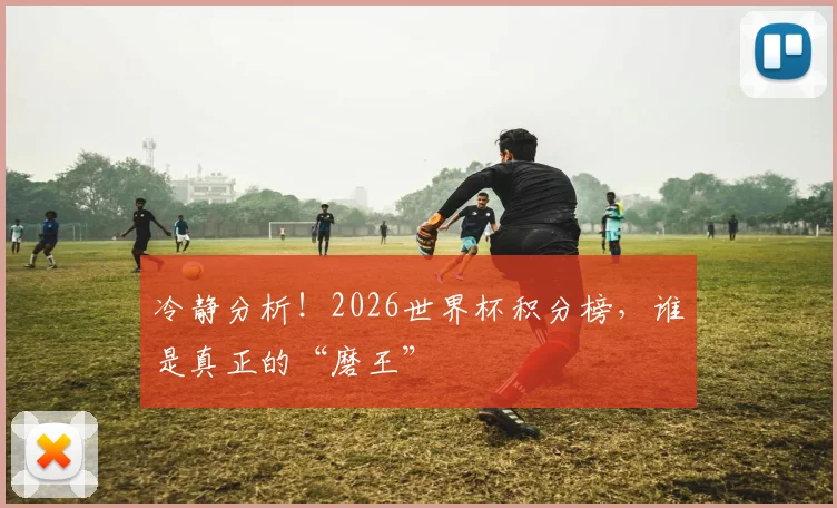 冷静分析!2026世界杯积分榜,谁是真正的“磨王”